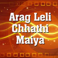 Arag Leli Chhathi Maiya