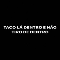 Taco Lá Dentro E Não Tiro De Dentro