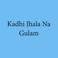 Kadhi Jhala Na Gulam