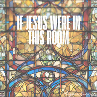 If Jesus Were in This Room