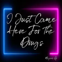 I Just Came Here for the Drugs
