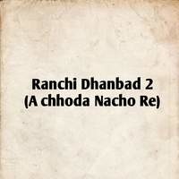 Ranchi Dhanbad 2 (A Chhhoda Nacho Re)