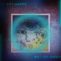 Im Not Happy so I Go Away