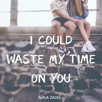 I Could Waste My Time on You